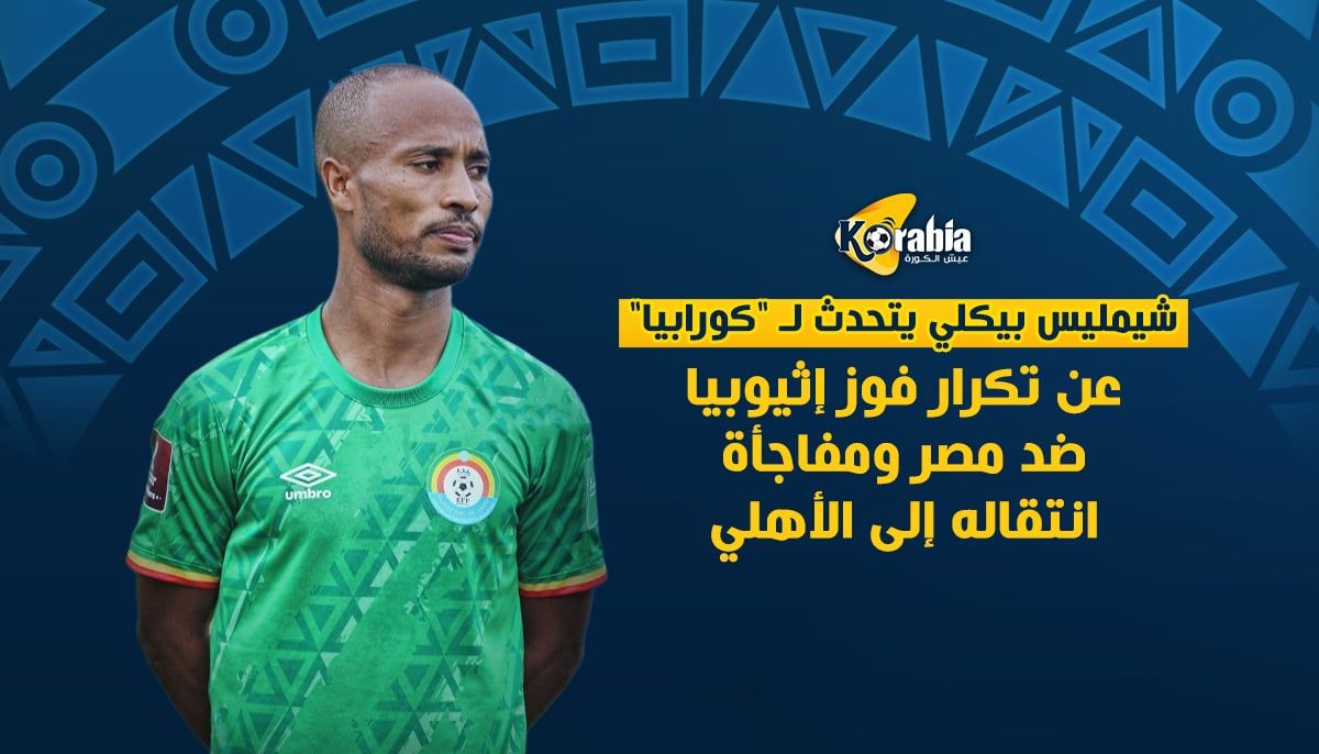شيمليس بيكلي يتحدث لـ كورابيا عن تكرار فوز إثيوبيا ضد مصر ومفاجأة انتقاله إلى الأهلي